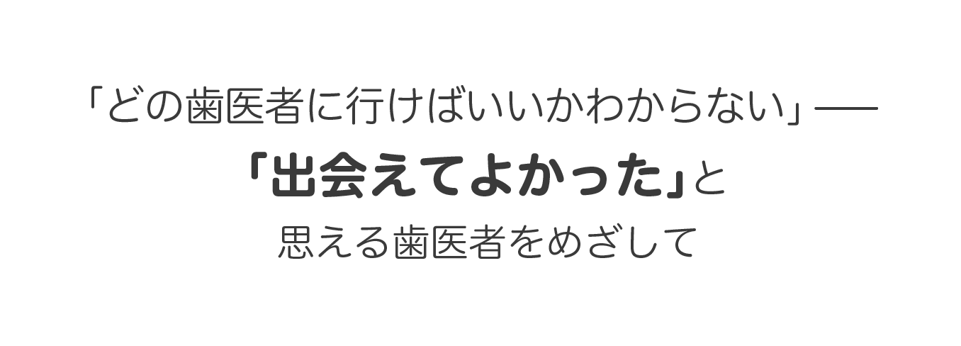 「どの歯医者に行けばいいかわからない」ー「出会えてよかった」と思える歯医者をめざして