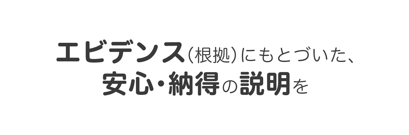 ビデンス(根拠)にもとづいた、安心・納得の説明を